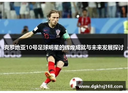 克罗地亚10号足球明星的辉煌成就与未来发展探讨