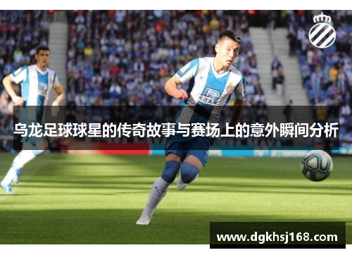 乌龙足球球星的传奇故事与赛场上的意外瞬间分析