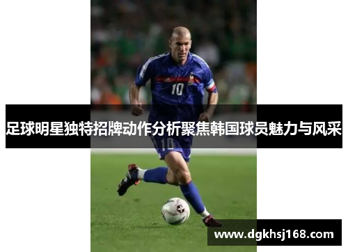 足球明星独特招牌动作分析聚焦韩国球员魅力与风采