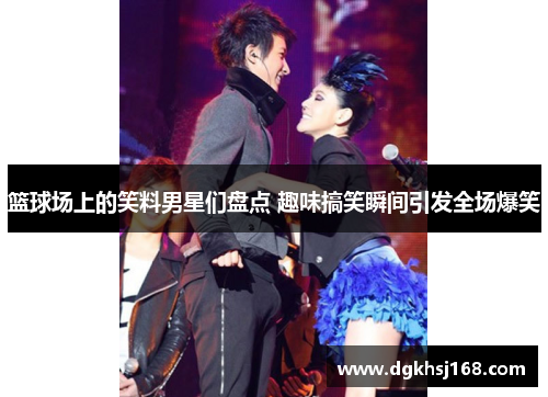 篮球场上的笑料男星们盘点 趣味搞笑瞬间引发全场爆笑