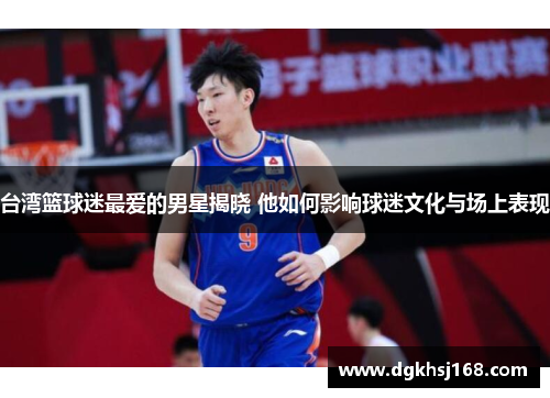 台湾篮球迷最爱的男星揭晓 他如何影响球迷文化与场上表现