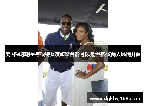 美国篮球明星与模特女友甜蜜合影 引发粉丝热议两人感情升温