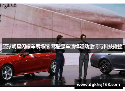 篮球明星闪耀车展场馆 驾驶豪车演绎运动激情与科技碰撞