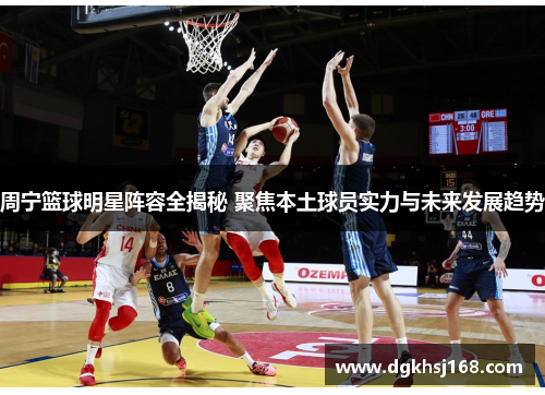 周宁篮球明星阵容全揭秘 聚焦本土球员实力与未来发展趋势