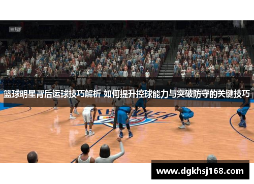 篮球明星背后运球技巧解析 如何提升控球能力与突破防守的关键技巧