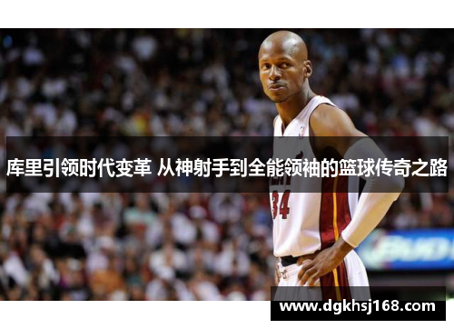 库里引领时代变革 从神射手到全能领袖的篮球传奇之路