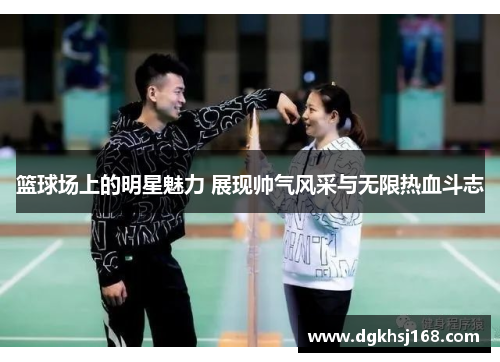 篮球场上的明星魅力 展现帅气风采与无限热血斗志