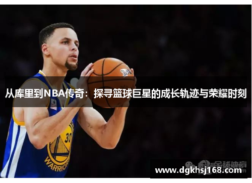 从库里到NBA传奇：探寻篮球巨星的成长轨迹与荣耀时刻