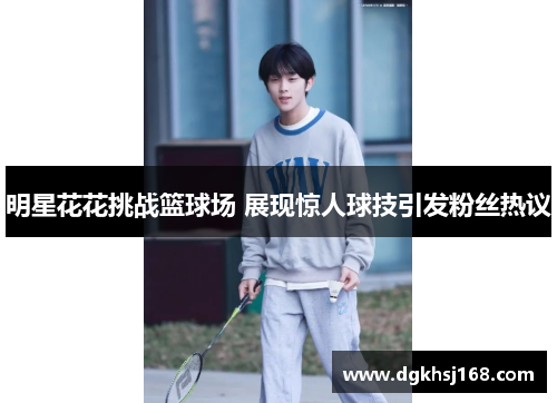 明星花花挑战篮球场 展现惊人球技引发粉丝热议