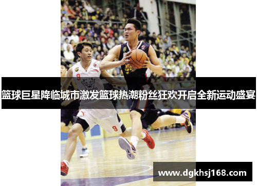 篮球巨星降临城市激发篮球热潮粉丝狂欢开启全新运动盛宴