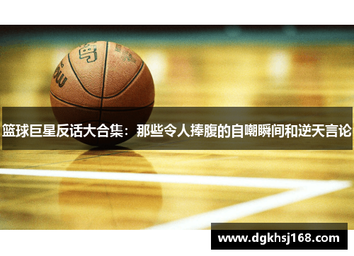 篮球巨星反话大合集：那些令人捧腹的自嘲瞬间和逆天言论