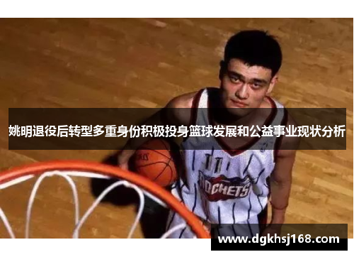 姚明退役后转型多重身份积极投身篮球发展和公益事业现状分析