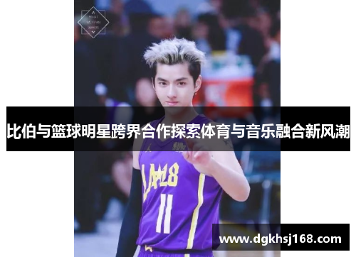 比伯与篮球明星跨界合作探索体育与音乐融合新风潮