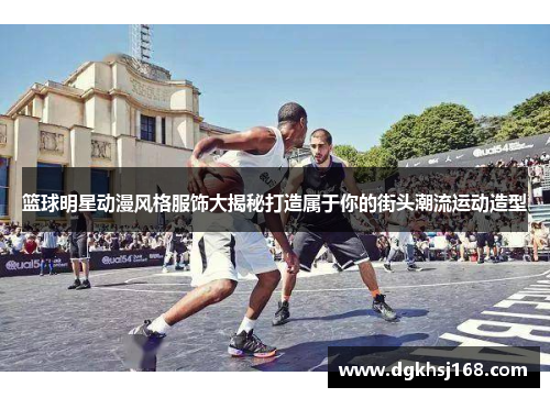 篮球明星动漫风格服饰大揭秘打造属于你的街头潮流运动造型