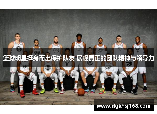 篮球明星挺身而出保护队友 展现真正的团队精神与领导力